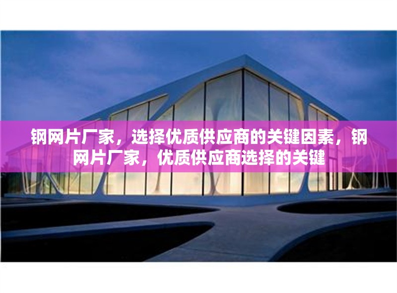 鋼網片廠家，選擇優(yōu)質供應商的關鍵因素，鋼網片廠家，優(yōu)質供應商選擇的關鍵