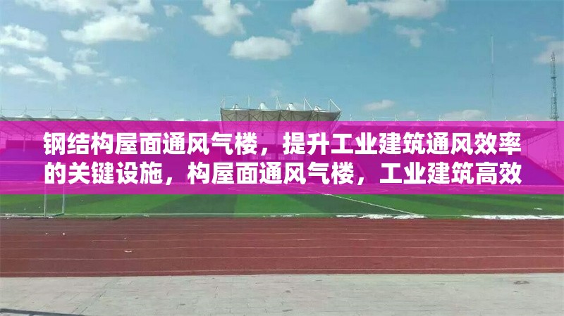 鋼結(jié)構(gòu)屋面通風(fēng)氣樓，提升工業(yè)建筑通風(fēng)效率的關(guān)鍵設(shè)施，構(gòu)屋面通風(fēng)氣樓，工業(yè)建筑高效通風(fēng)