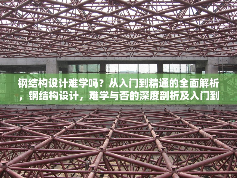 鋼結(jié)構(gòu)設(shè)計難學(xué)嗎？從入門到精通的全面解析，鋼結(jié)構(gòu)設(shè)計，難學(xué)與否的深度剖析及入門到精通指南 行業(yè)新聞