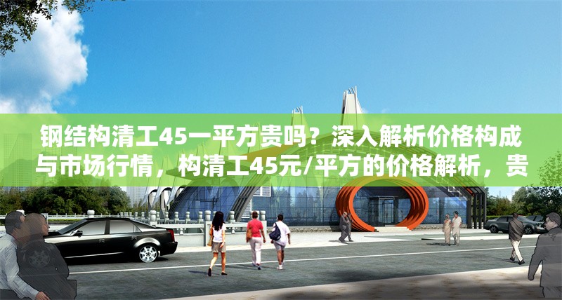 鋼結(jié)構(gòu)清工45一平方貴嗎？深入解析價(jià)格構(gòu)成與市場行情，構(gòu)清工45元/平方的價(jià)格解析，貴不貴？
