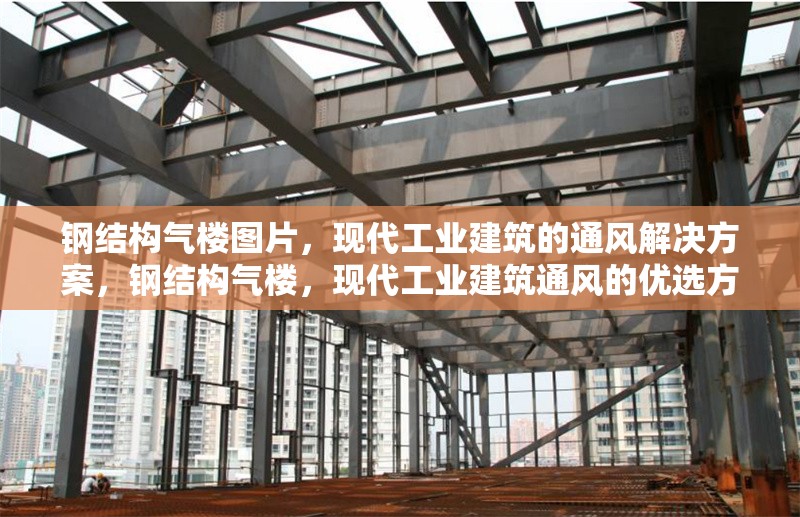 鋼結構氣樓圖片，現(xiàn)代工業(yè)建筑的通風解決方案，鋼結構氣樓，現(xiàn)代工業(yè)建筑通風的優(yōu)選方案（附圖片