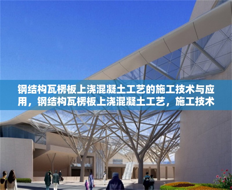 鋼結(jié)構(gòu)瓦楞板上澆混凝土工藝的施工技術(shù)與應(yīng)用，鋼結(jié)構(gòu)瓦楞板上澆混凝土工藝，施工技術(shù)要點(diǎn)及應(yīng)用實(shí)踐