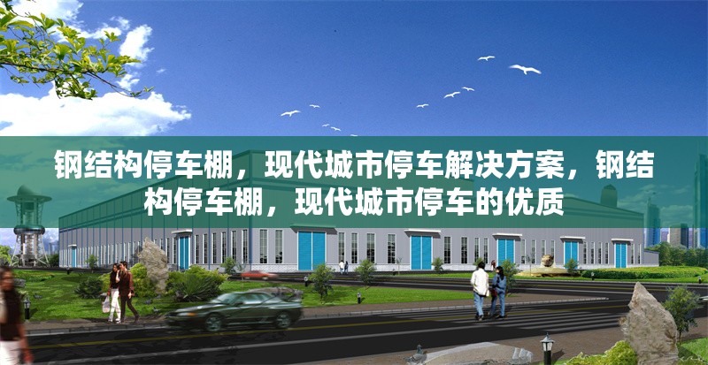 鋼結(jié)構(gòu)停車棚，現(xiàn)代城市停車解決方案，鋼結(jié)構(gòu)停車棚，現(xiàn)代城市停車的優(yōu)質(zhì)