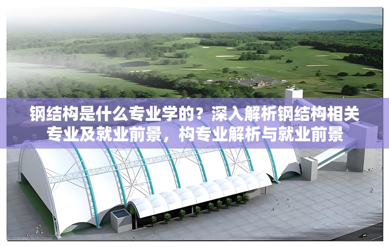 鋼結(jié)構(gòu)是什么專業(yè)學(xué)的？深入解析鋼結(jié)構(gòu)相關(guān)專業(yè)及就業(yè)前景，構(gòu)專業(yè)解析與就業(yè)前景