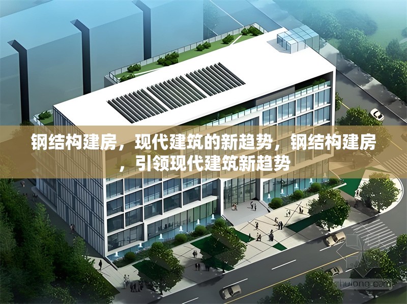 鋼結(jié)構(gòu)建房，現(xiàn)代建筑的新趨勢(shì)，鋼結(jié)構(gòu)建房，引領(lǐng)現(xiàn)代建筑新趨勢(shì)