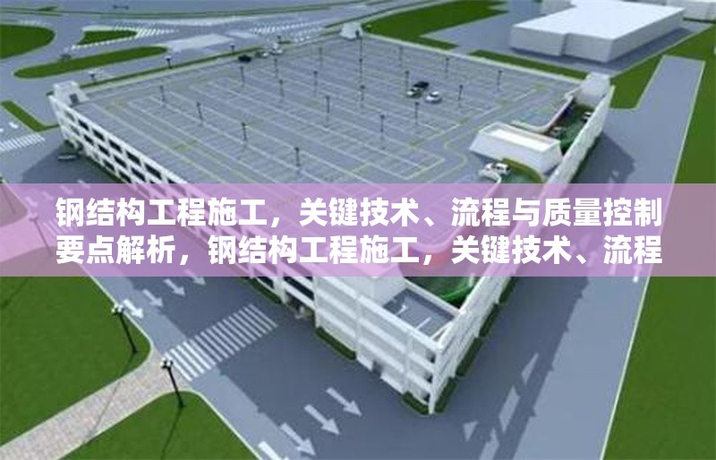 鋼結(jié)構(gòu)工程施工，關(guān)鍵技術(shù)、流程與質(zhì)量控制要點(diǎn)解析，鋼結(jié)構(gòu)工程施工，關(guān)鍵技術(shù)、流程與質(zhì)量控制要點(diǎn)