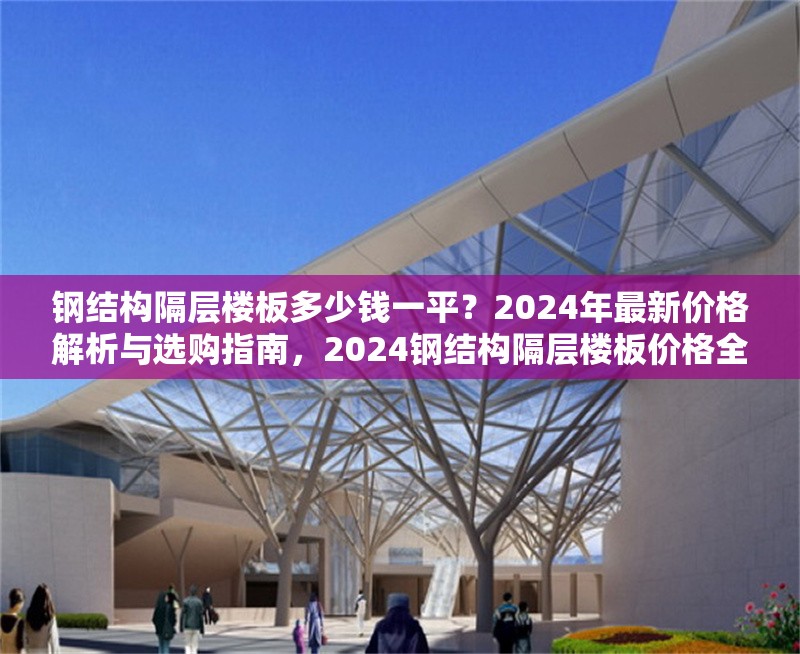 鋼結構隔層樓板多少錢一平？2024年最新價格解析與選購指南，2024鋼結構隔層樓板價格全解析及選購要點