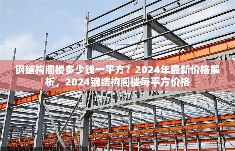 鋼結(jié)構(gòu)閣樓多少錢一平方？2024年最新價格解析，2024鋼結(jié)構(gòu)閣樓每平方價格