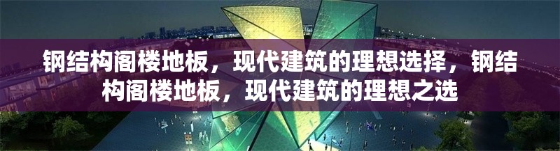 鋼結(jié)構(gòu)閣樓地板，現(xiàn)代建筑的理想選擇，鋼結(jié)構(gòu)閣樓地板，現(xiàn)代建筑的理想之選