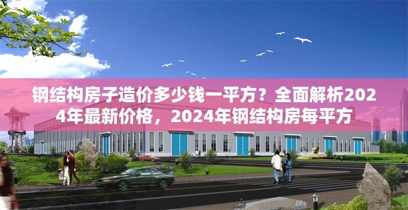 鋼結(jié)構(gòu)房子造價(jià)多少錢一平方？全面解析2024年最新價(jià)格，2024年鋼結(jié)構(gòu)房每平方 行業(yè)新聞