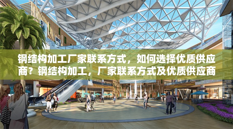 鋼結(jié)構(gòu)加工廠家聯(lián)系方式，如何選擇優(yōu)質(zhì)供應(yīng)商？鋼結(jié)構(gòu)加工，廠家聯(lián)系方式及優(yōu)質(zhì)供應(yīng)商選擇