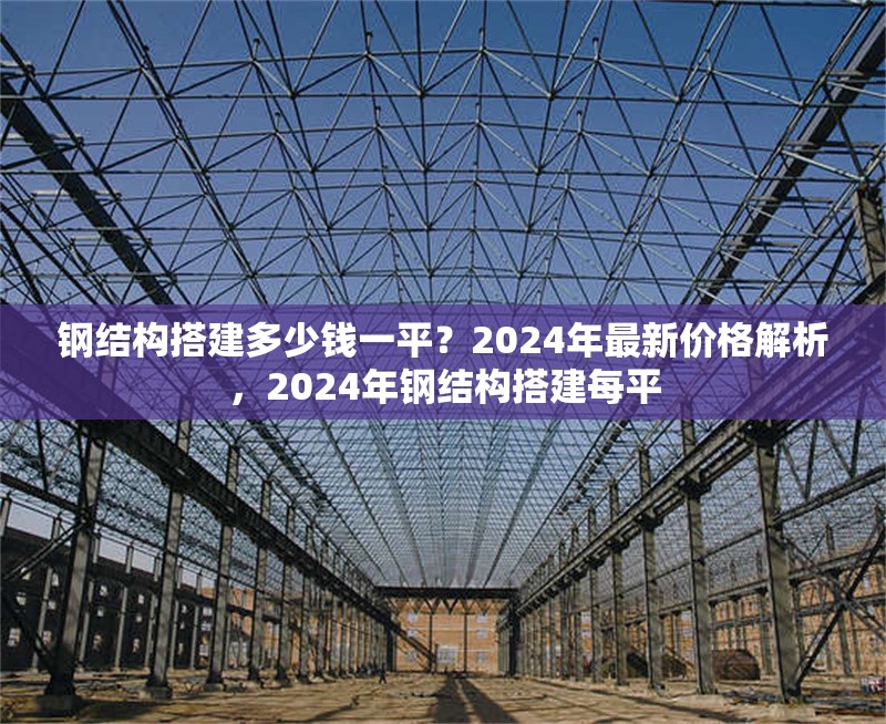 鋼結(jié)構(gòu)搭建多少錢一平？2024年最新價格解析，2024年鋼結(jié)構(gòu)搭建每平