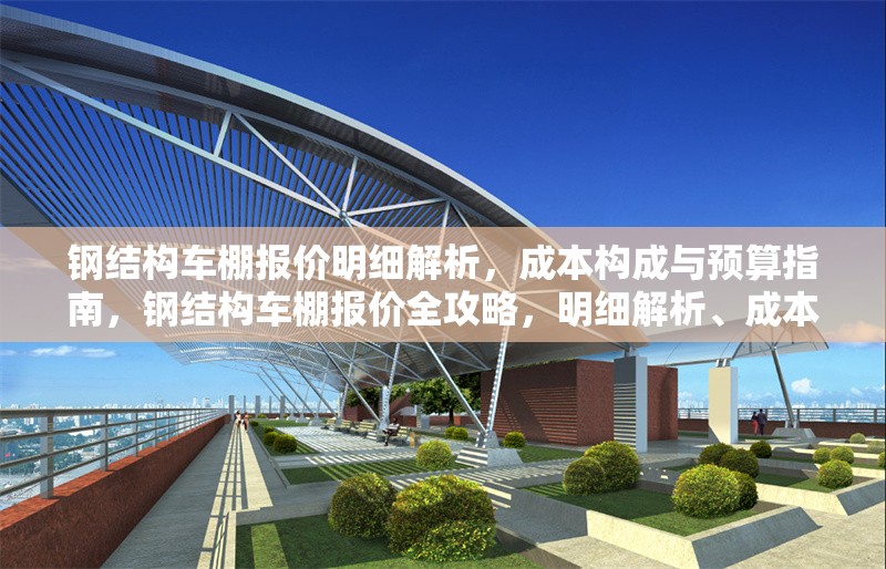 鋼結(jié)構(gòu)車棚報(bào)價(jià)明細(xì)解析，成本構(gòu)成與預(yù)算指南，鋼結(jié)構(gòu)車棚報(bào)價(jià)全攻略，明細(xì)解析、成本構(gòu)成與預(yù)算
