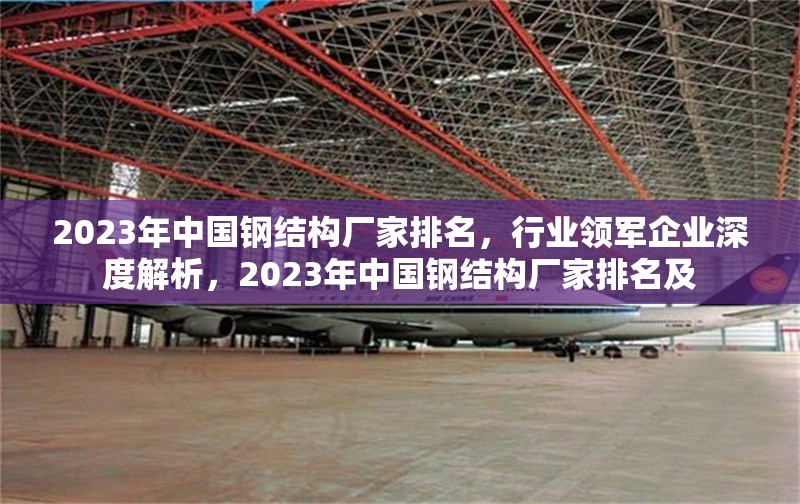 2023年中國鋼結(jié)構(gòu)廠家排名，行業(yè)領(lǐng)軍企業(yè)深度解析，2023年中國鋼結(jié)構(gòu)廠家排名及