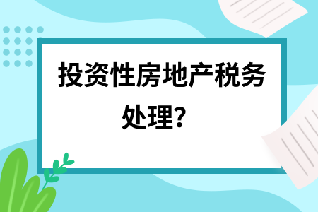 投資性房地產(chǎn)稅務(wù)處理的最新政策，投資性房地產(chǎn)稅務(wù)處理最新政策深度剖析
